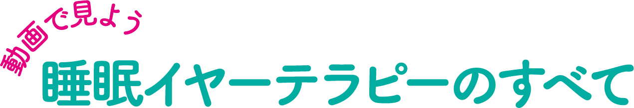 動画で見よう　睡眠イヤーテラピーのすべて